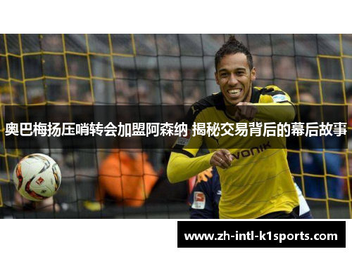 奥巴梅扬压哨转会加盟阿森纳 揭秘交易背后的幕后故事