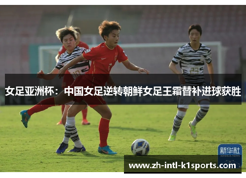 女足亚洲杯：中国女足逆转朝鲜女足王霜替补进球获胜