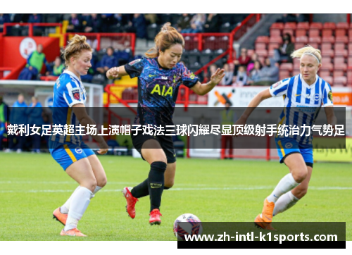 戴利女足英超主场上演帽子戏法三球闪耀尽显顶级射手统治力气势足 戴利女足英超主场上演帽子戏法三球闪耀尽显顶级射手统治力气势足